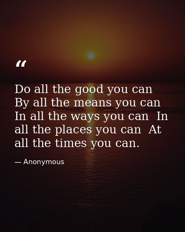 Do all the good you can  By all the means you can  In all the ways you can  In all the places you can  At all the times  — Anonymous