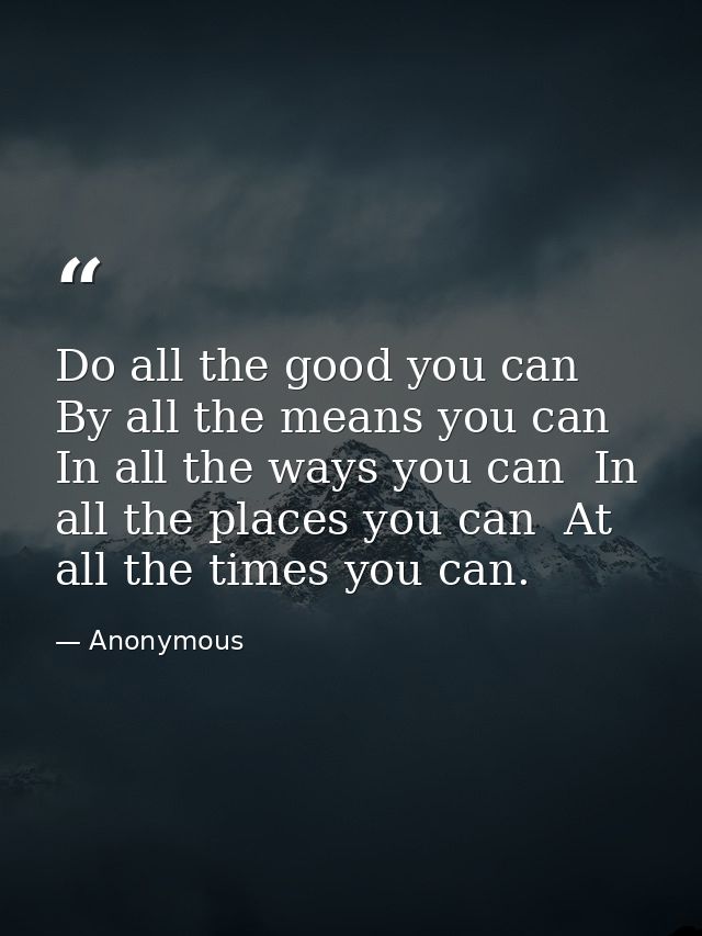 Do all the good you can  By all the means you can  In all the ways you can  In all the places you can  At all the times  — Anonymous