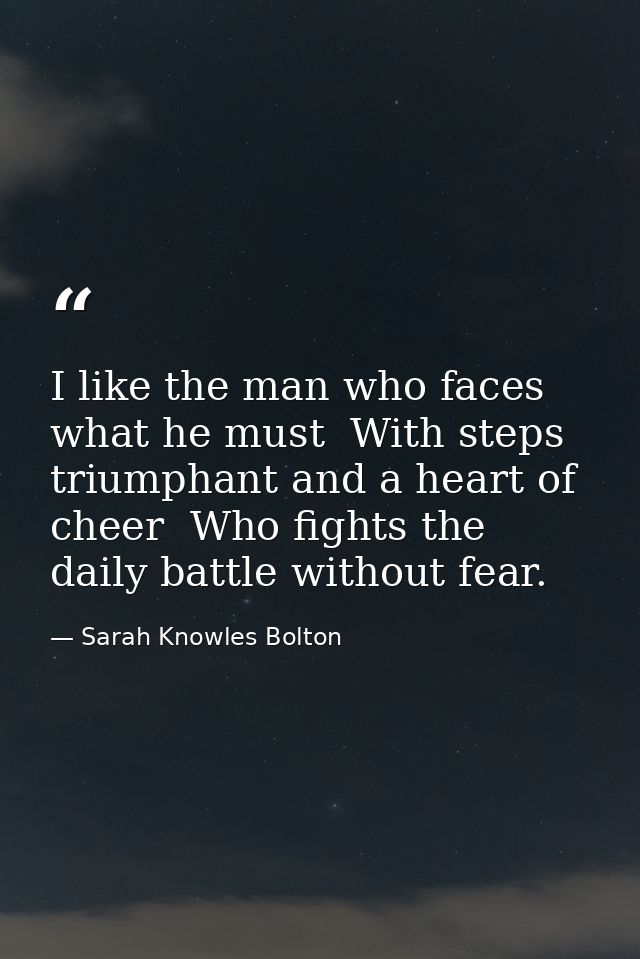 I like the man who faces what he must  With steps triumphant and a heart of cheer  Who fights the daily battle without f — Sarah Knowles Bolton
