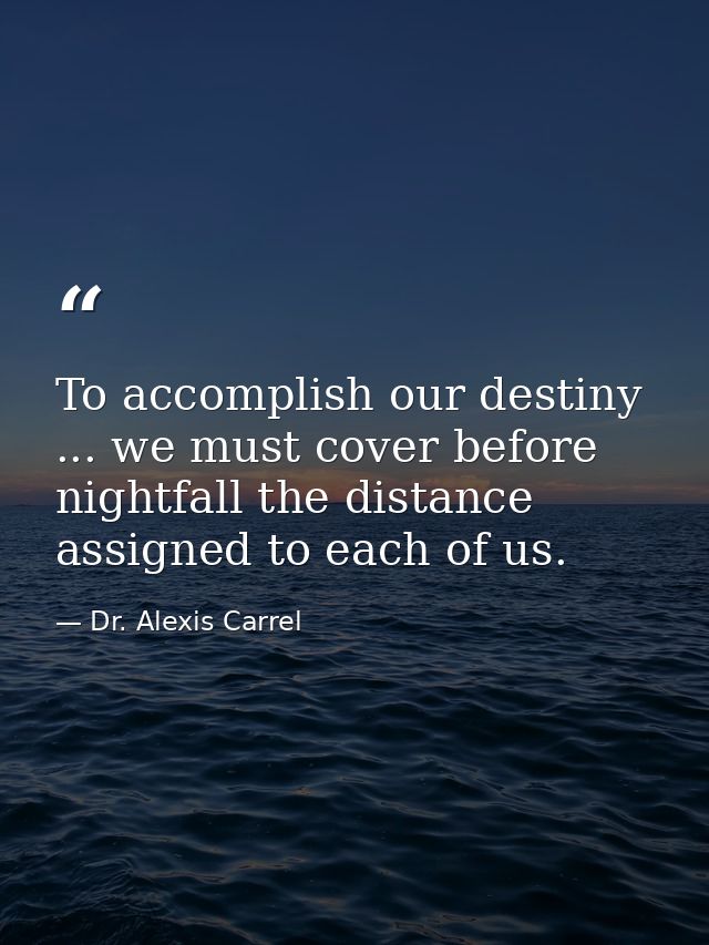To accomplish our destiny ... we must cover before nightfall the distance assigned to each of us. — Dr. Alexis Carrel