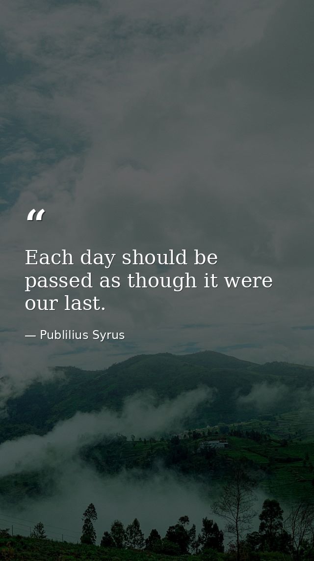 Each day should be passed as though it were our last. — Publilius Syrus