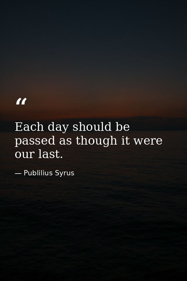 Each day should be passed as though it were our last. — Publilius Syrus