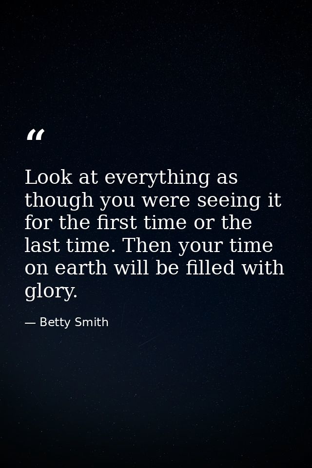Look at everything as though you were seeing it for the first time or the last time. Then your time on earth will be fil — Betty Smith