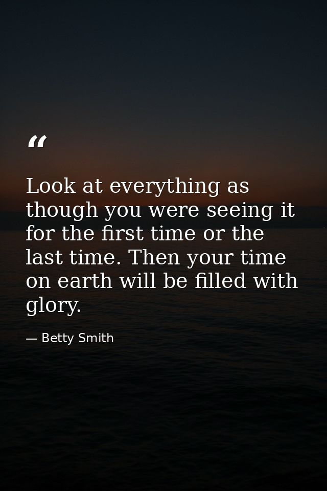 Look at everything as though you were seeing it for the first time or the last time. Then your time on earth will be fil — Betty Smith