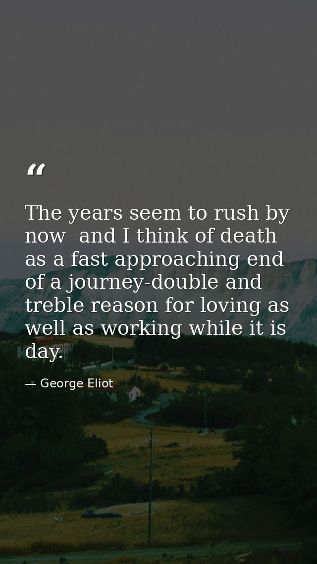 The years seem to rush by now  and I think of death as a fast approaching end of a journey-double and treble reason for  — George Eliot