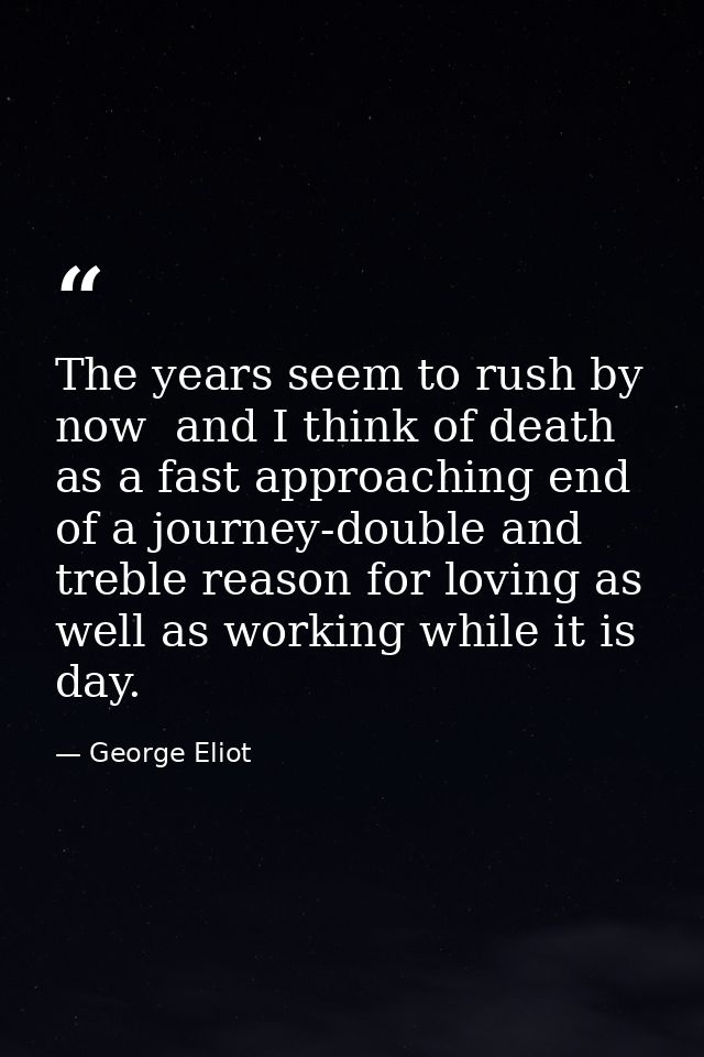 The years seem to rush by now  and I think of death as a fast approaching end of a journey-double and treble reason for  — George Eliot
