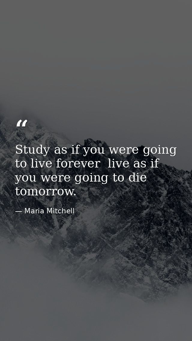 Study as if you were going to live forever  live as if you were going to die tomorrow. — Maria Mitchell