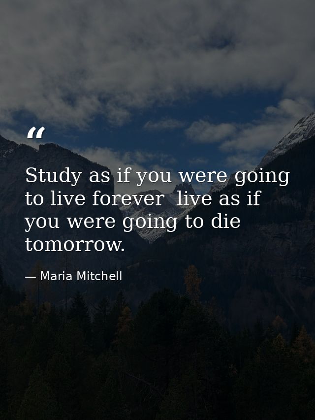Study as if you were going to live forever  live as if you were going to die tomorrow. — Maria Mitchell