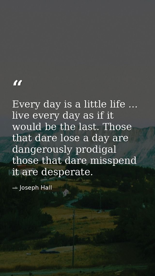 Every day is a little life ... live every day as if it would be the last. Those that dare lose a day are dangerously pro — Joseph Hall