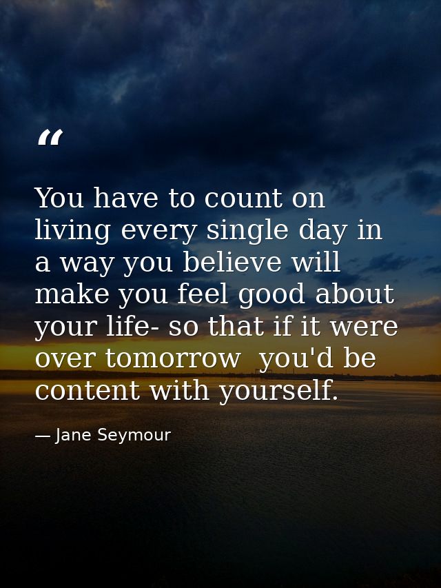 You have to count on living every single day in a way you believe will make you feel good about your life- so that if it — Jane Seymour