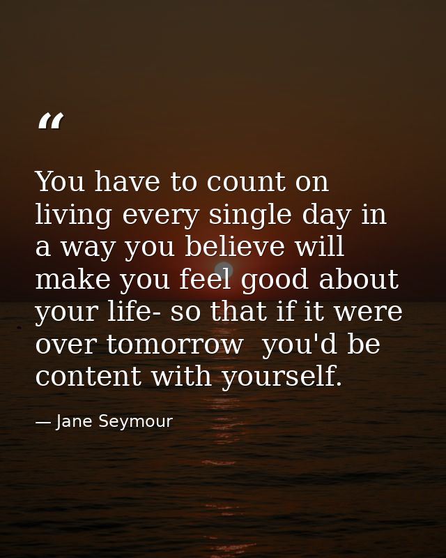 You have to count on living every single day in a way you believe will make you feel good about your life- so that if it — Jane Seymour