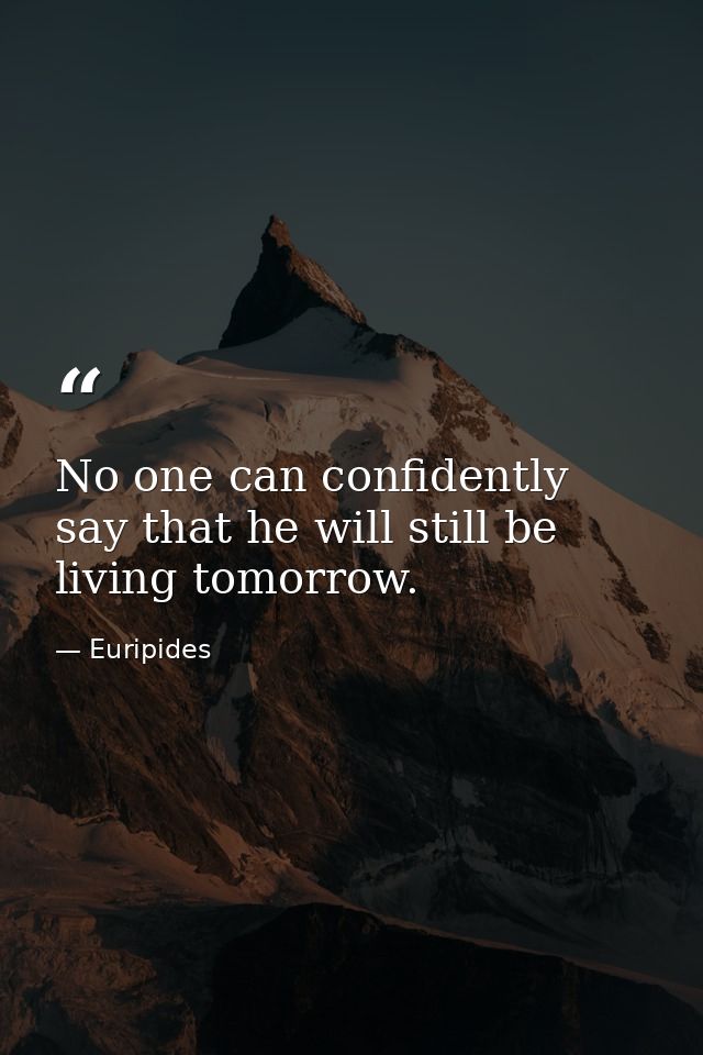 No one can confidently say that he will still be living tomorrow. — Euripides