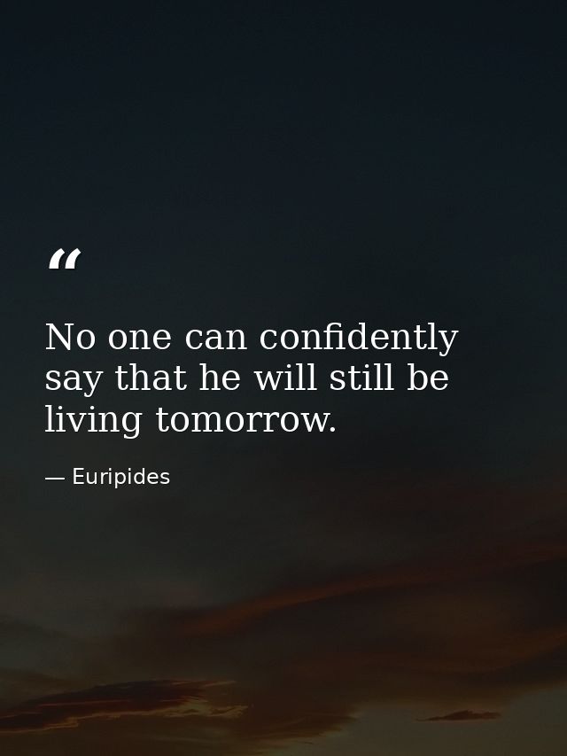No one can confidently say that he will still be living tomorrow. — Euripides