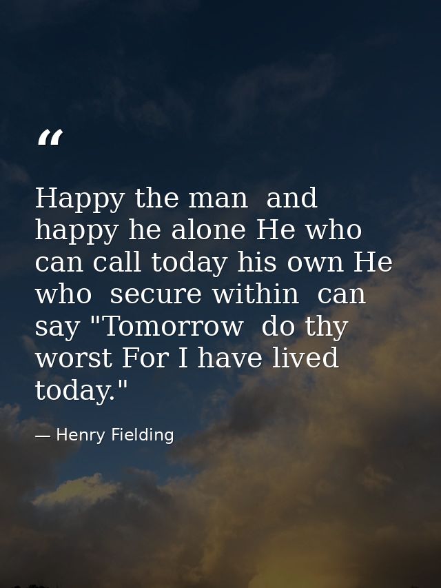 Happy the man  and happy he alone He who can call today his own He who  secure within  can say "Tomorrow  do thy worst F — Henry Fielding
