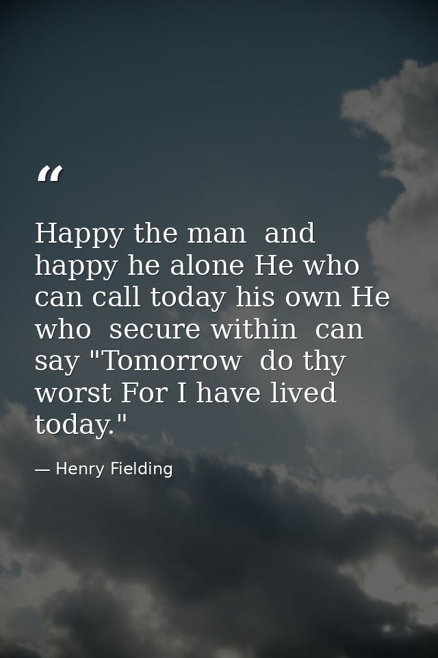 Happy the man  and happy he alone He who can call today his own He who  secure within  can say "Tomorrow  do thy worst F — Henry Fielding
