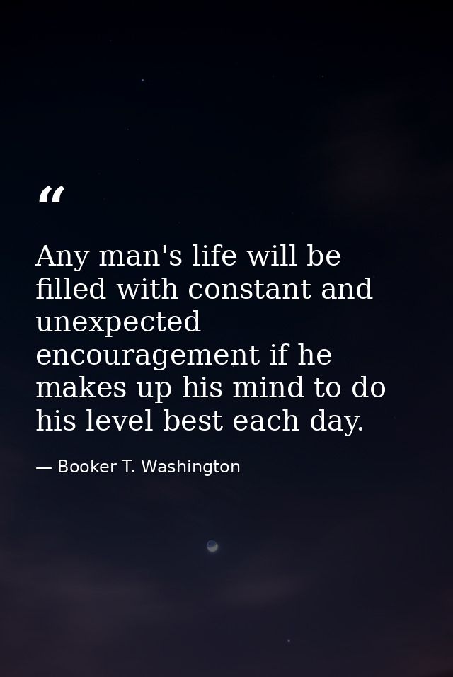 Any man's life will be filled with constant and unexpected encouragement if he makes up his mind to do his level best ea — Booker T. Washington
