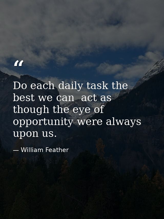 Do each daily task the best we can  act as though the eye of opportunity were always upon us. — William Feather