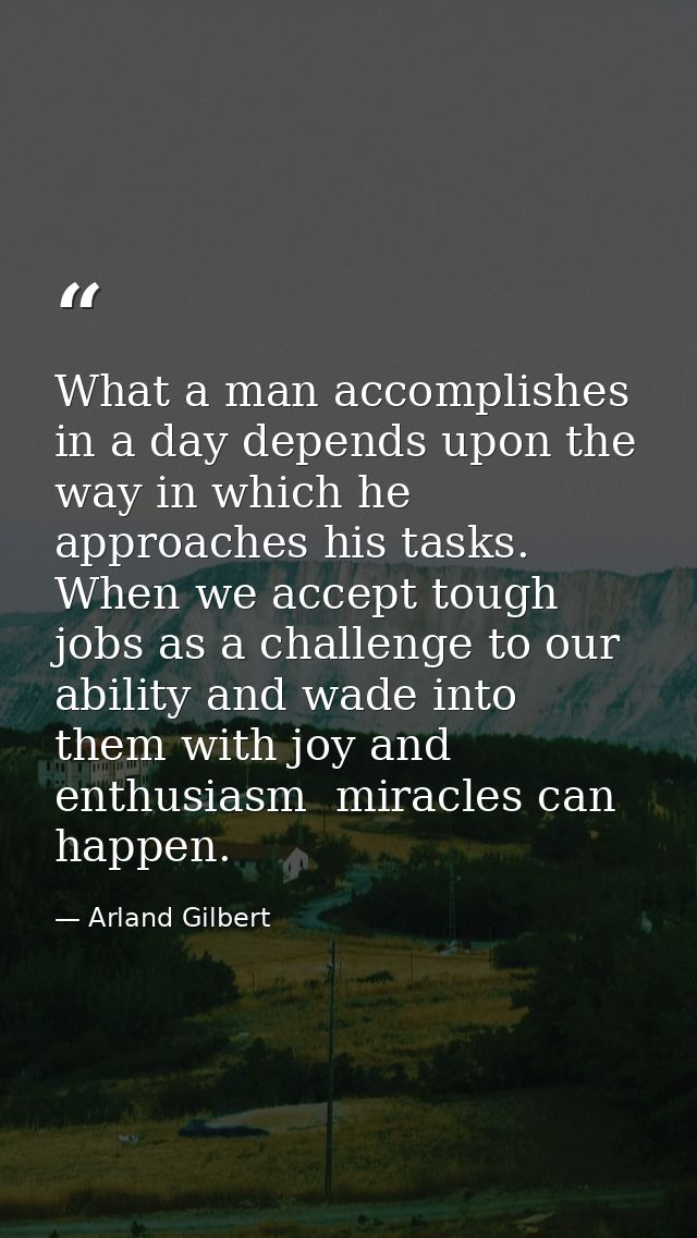 What a man accomplishes in a day depends upon the way in which he approaches his tasks. When we accept tough jobs as a c — Arland Gilbert