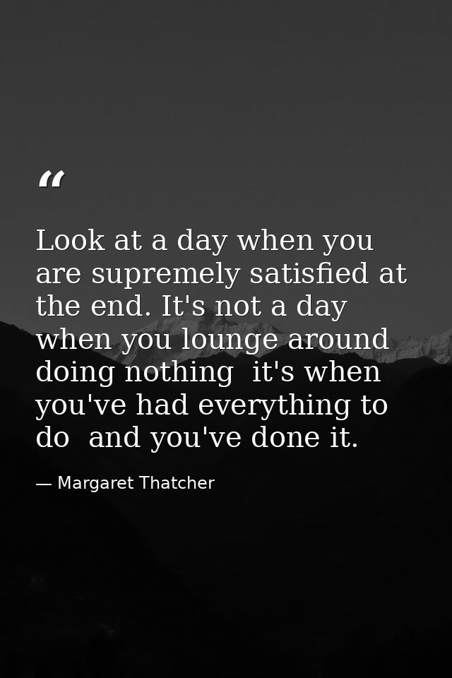 Look at a day when you are supremely satisfied at the end. It's not a day when you lounge around doing nothing  it's whe — Margaret Thatcher