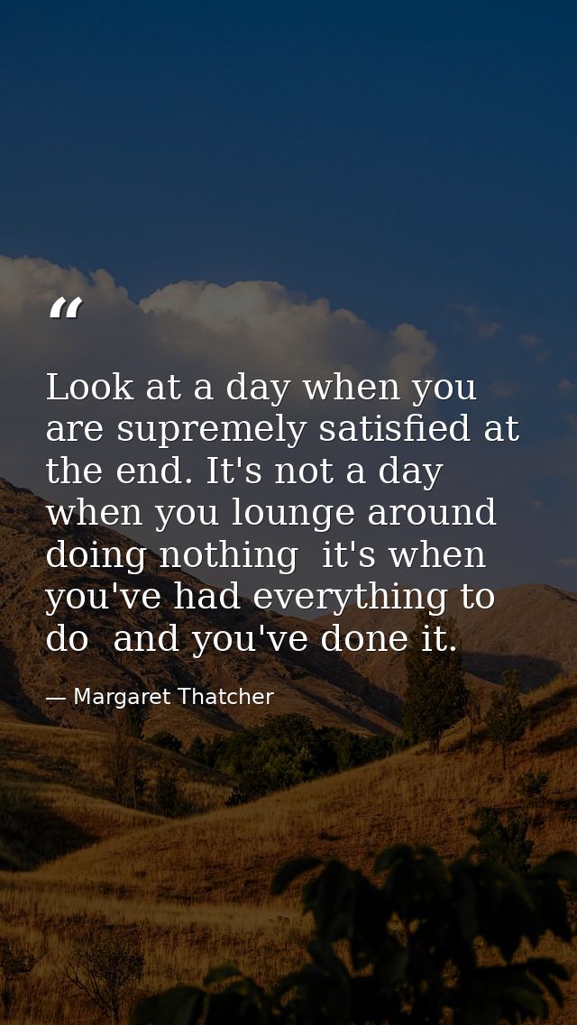 Look at a day when you are supremely satisfied at the end. It's not a day when you lounge around doing nothing  it's whe — Margaret Thatcher