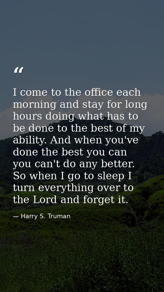 I come to the office each morning and stay for long hours doing what has to be done to the best of my ability. And when  — Harry S. Truman