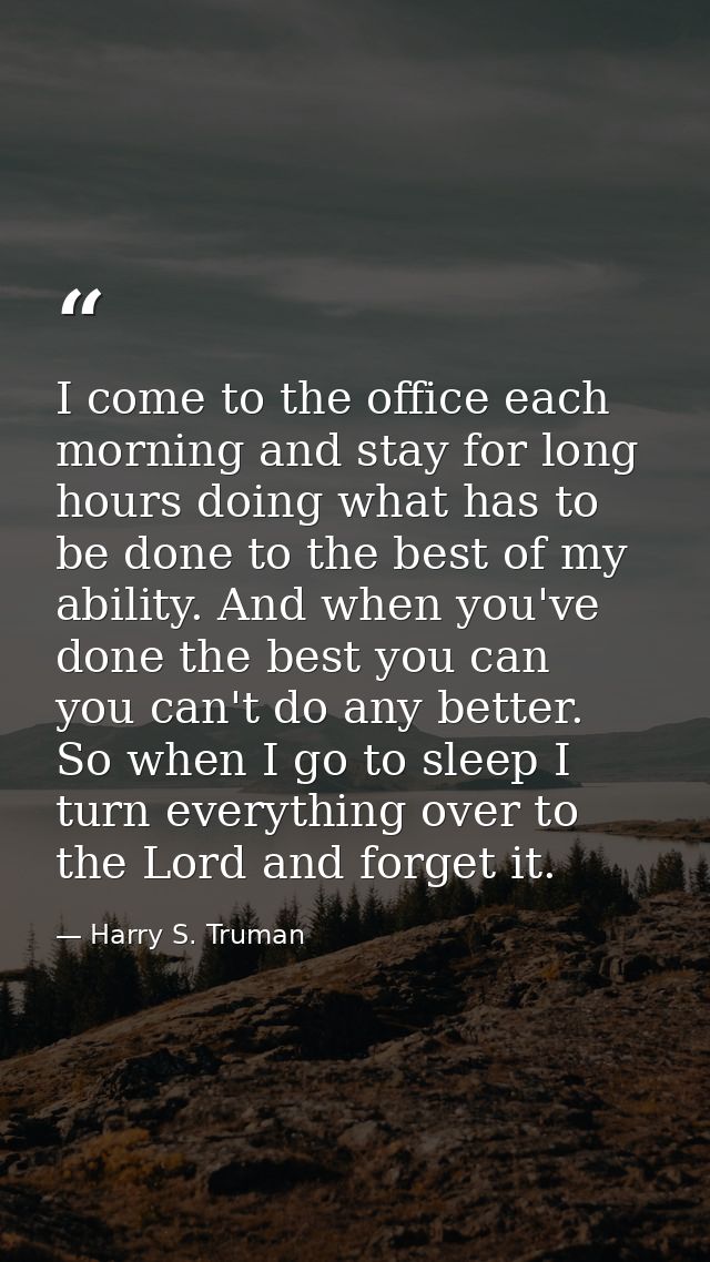 I come to the office each morning and stay for long hours doing what has to be done to the best of my ability. And when  — Harry S. Truman