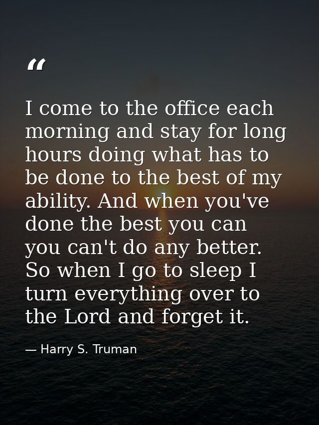 I come to the office each morning and stay for long hours doing what has to be done to the best of my ability. And when  — Harry S. Truman
