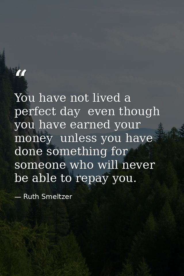 You have not lived a perfect day  even though you have earned your money  unless you have done something for someone who — Ruth Smeltzer