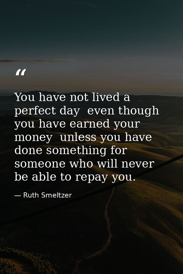 You have not lived a perfect day  even though you have earned your money  unless you have done something for someone who — Ruth Smeltzer