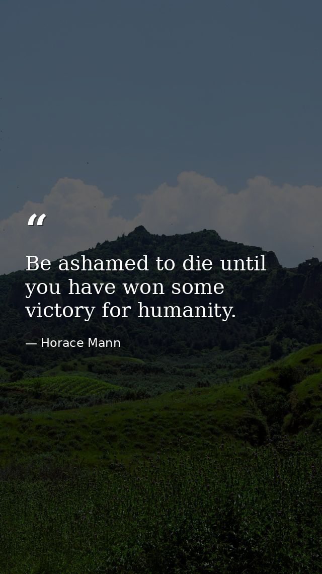 Be ashamed to die until you have won some victory for humanity. — Horace Mann