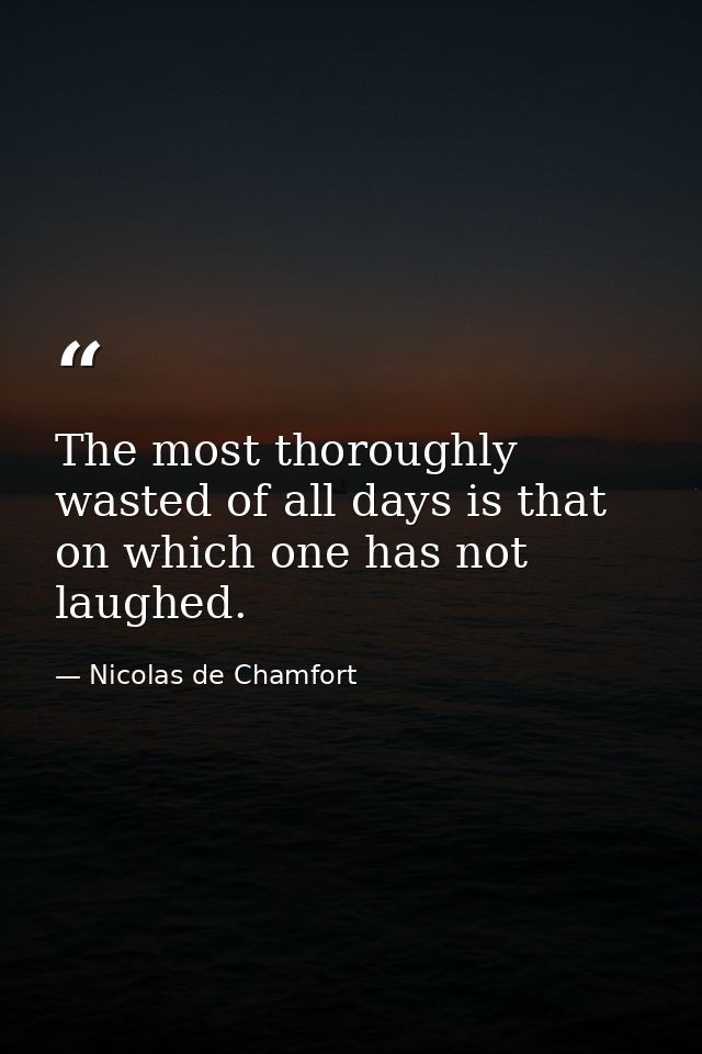 The most thoroughly wasted of all days is that on which one has not laughed. — Nicolas de Chamfort