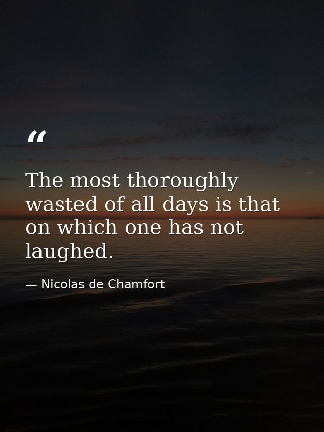The most thoroughly wasted of all days is that on which one has not laughed. — Nicolas de Chamfort
