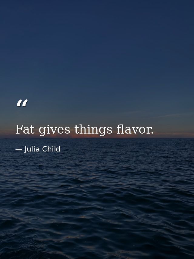 Fat gives things flavor. — Julia Child