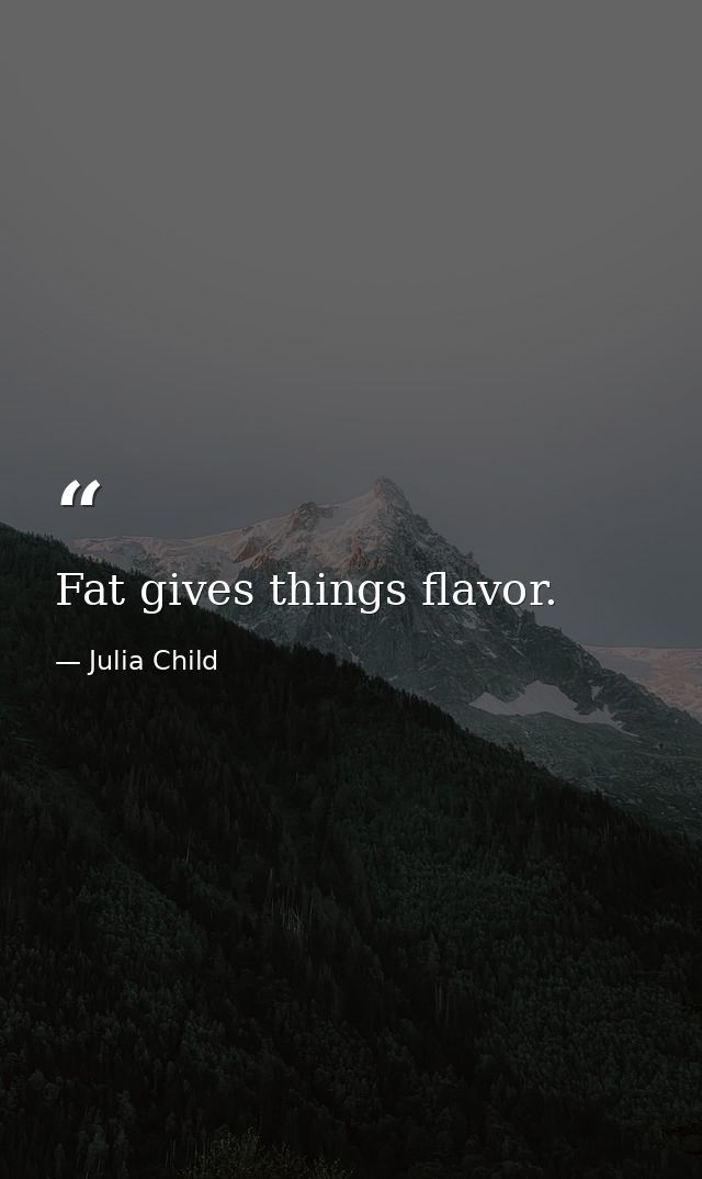 Fat gives things flavor. — Julia Child
