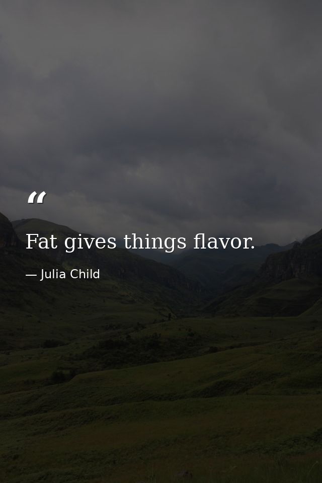 Fat gives things flavor. — Julia Child