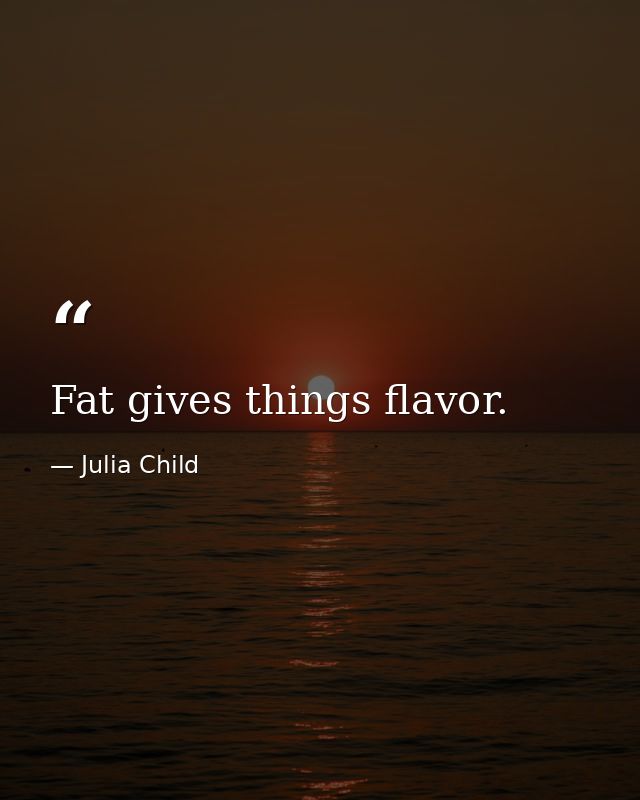 Fat gives things flavor. — Julia Child