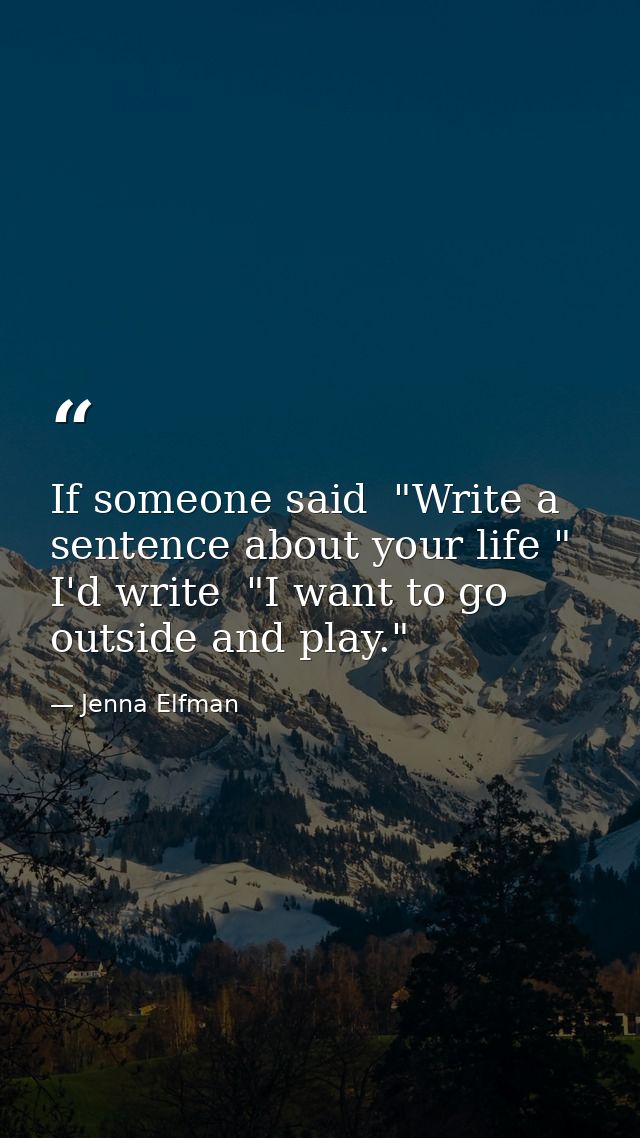 If someone said  "Write a sentence about your life " I'd write  "I want to go outside and play." — Jenna Elfman
