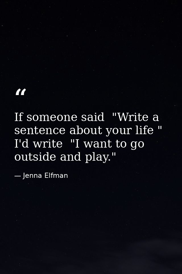 If someone said  "Write a sentence about your life " I'd write  "I want to go outside and play." — Jenna Elfman