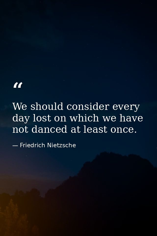 We should consider every day lost on which we have not danced at least once. — Friedrich Nietzsche