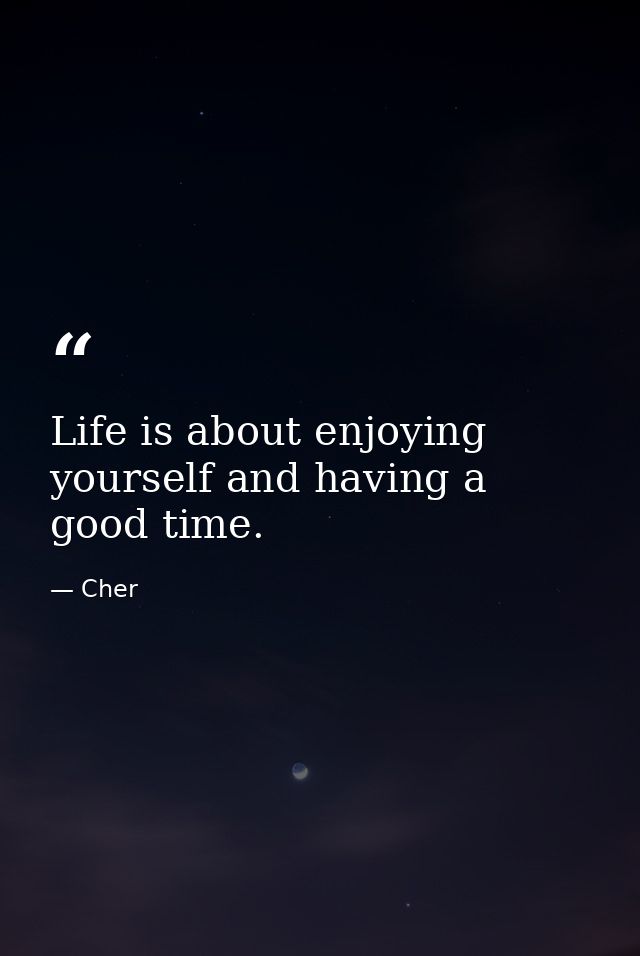 Life is about enjoying yourself and having a good time. — Cher