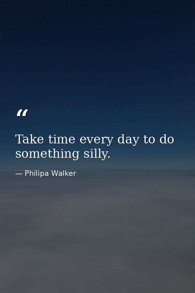 Take time every day to do something silly. — Philipa Walker