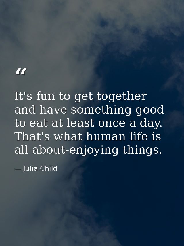 It's fun to get together and have something good to eat at least once a day. That's what human life is all about-enjoyin — Julia Child