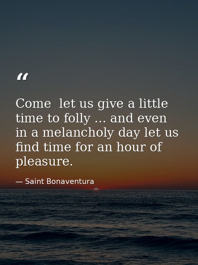 Come  let us give a little time to folly ... and even in a melancholy day let us find time for an hour of pleasure. — Saint Bonaventura