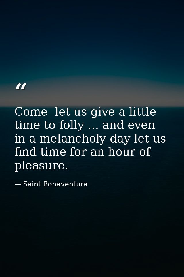 Come  let us give a little time to folly ... and even in a melancholy day let us find time for an hour of pleasure. — Saint Bonaventura