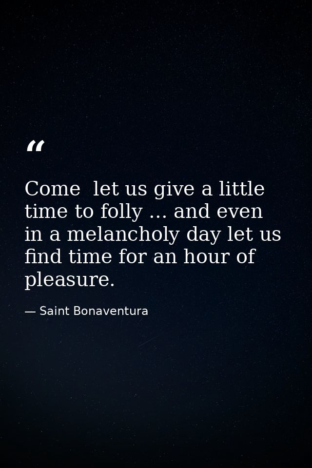 Come  let us give a little time to folly ... and even in a melancholy day let us find time for an hour of pleasure. — Saint Bonaventura