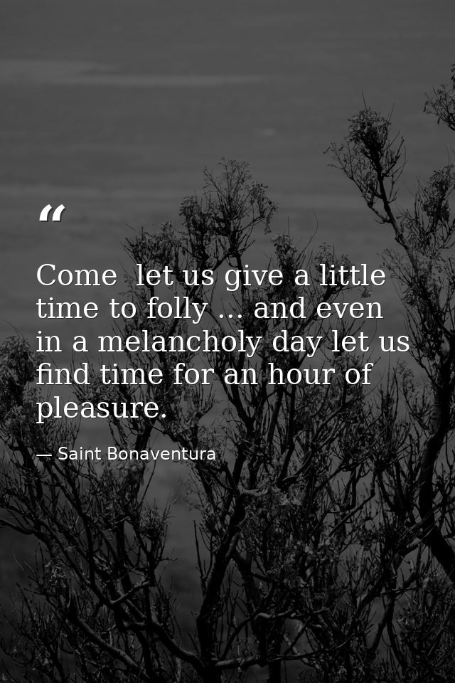 Come  let us give a little time to folly ... and even in a melancholy day let us find time for an hour of pleasure. — Saint Bonaventura