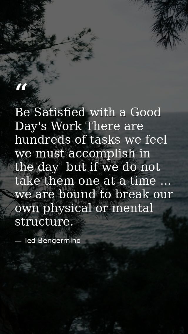 Be Satisfied with a Good Day's Work There are hundreds of tasks we feel we must accomplish in the day  but if we do not  — Ted Bengermino