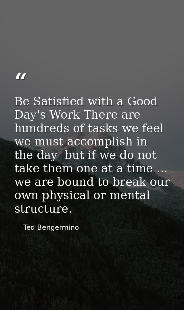 Be Satisfied with a Good Day's Work There are hundreds of tasks we feel we must accomplish in the day  but if we do not  — Ted Bengermino