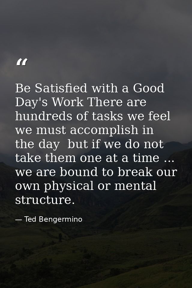 Be Satisfied with a Good Day's Work There are hundreds of tasks we feel we must accomplish in the day  but if we do not  — Ted Bengermino