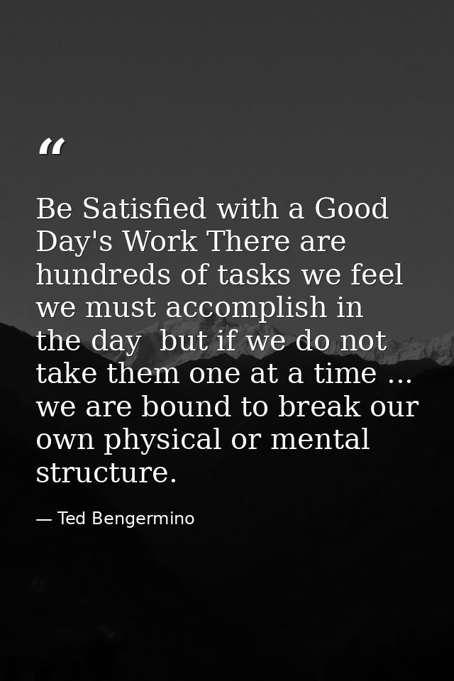 Be Satisfied with a Good Day's Work There are hundreds of tasks we feel we must accomplish in the day  but if we do not  — Ted Bengermino